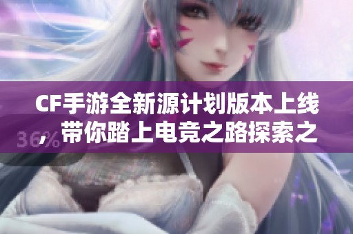 CF手游全新源计划版本上线，带你踏上电竞之路探索之旅