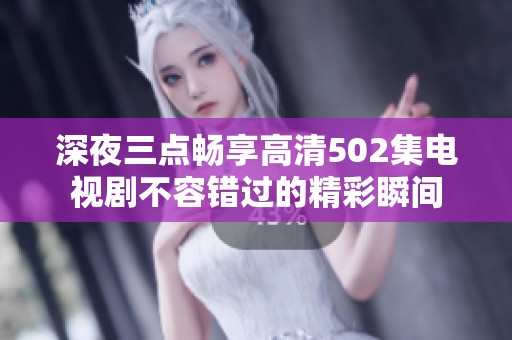 深夜三点畅享高清502集电视剧不容错过的精彩瞬间