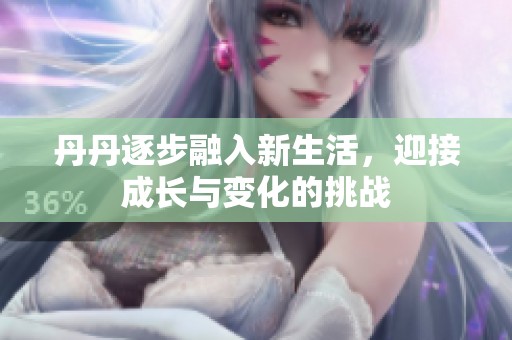 丹丹逐步融入新生活，迎接成长与变化的挑战