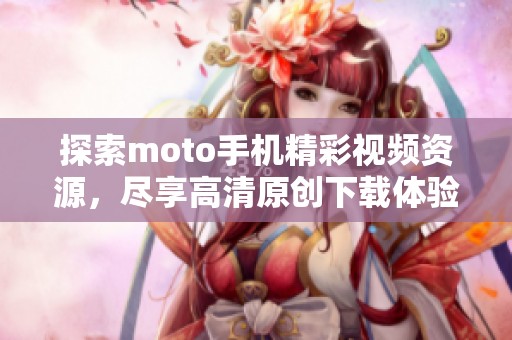 探索moto手机精彩视频资源，尽享高清原创下载体验