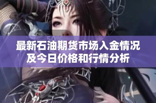 最新石油期货市场入金情况及今日价格和行情分析