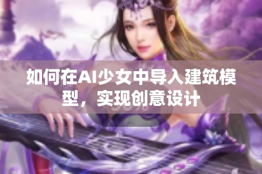 如何在AI少女中导入建筑模型，实现创意设计