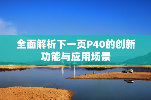 全面解析下一页P40的创新功能与应用场景