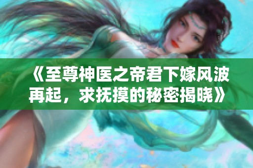 《至尊神医之帝君下嫁风波再起，求抚摸的秘密揭晓》