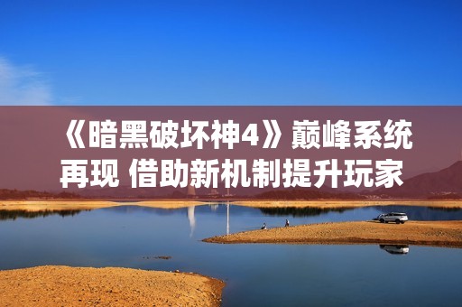 《暗黑破坏神4》巅峰系统再现 借助新机制提升玩家体验