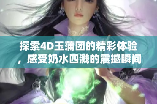 探索4D玉蒲团的精彩体验，感受奶水四溅的震撼瞬间
