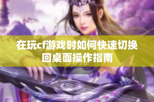 在玩cf游戏时如何快速切换回桌面操作指南