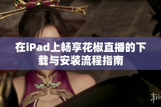在iPad上畅享花椒直播的下载与安装流程指南