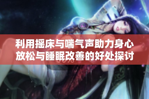 利用摇床与喘气声助力身心放松与睡眠改善的好处探讨