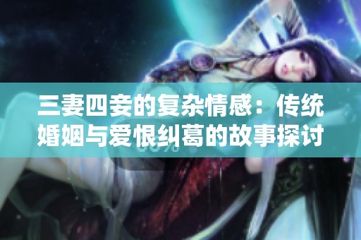 三妻四妾的复杂情感：传统婚姻与爱恨纠葛的故事探讨