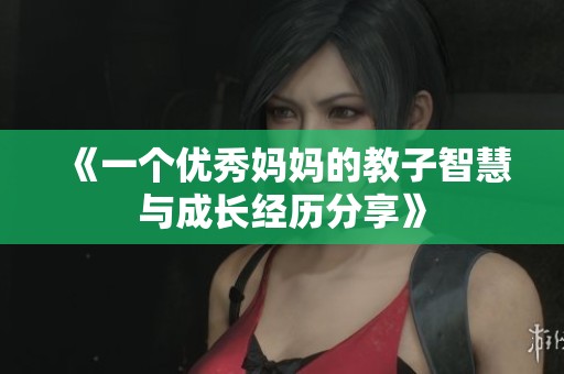 《一个优秀妈妈的教子智慧与成长经历分享》