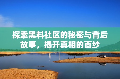 探索黑料社区的秘密与背后故事，揭开真相的面纱