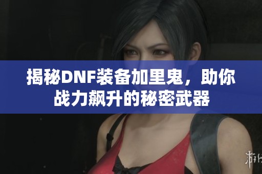揭秘DNF装备加里鬼，助你战力飙升的秘密武器