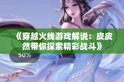 《穿越火线游戏解说：皮皮然带你探索精彩战斗》