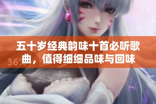 五十岁经典韵味十首必听歌曲，值得细细品味与回味