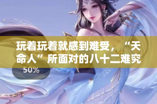 玩着玩着就感到难受，“天命人”所面对的八十二难究竟是什么情况？