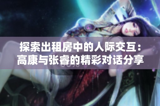 探索出租房中的人际交互：高康与张睿的精彩对话分享