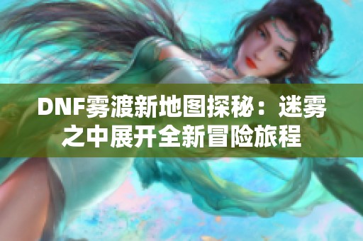 DNF雾渡新地图探秘：迷雾之中展开全新冒险旅程