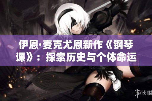 伊恩·麦克尤恩新作《钢琴课》：探索历史与个体命运的深刻交织