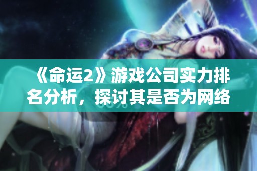 《命运2》游戏公司实力排名分析，探讨其是否为网络游戏