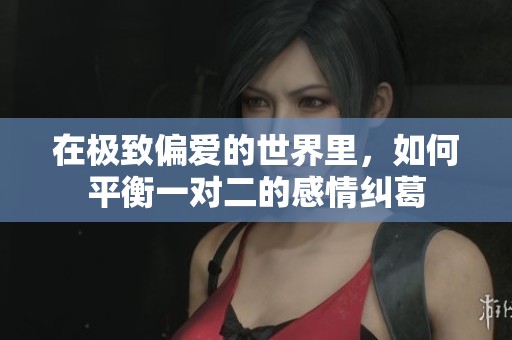 在极致偏爱的世界里，如何平衡一对二的感情纠葛