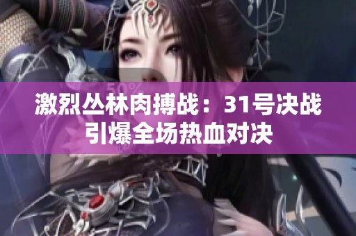 激烈丛林肉搏战：31号决战引爆全场热血对决