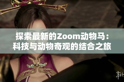 探索最新的Zoom动物马：科技与动物奇观的结合之旅
