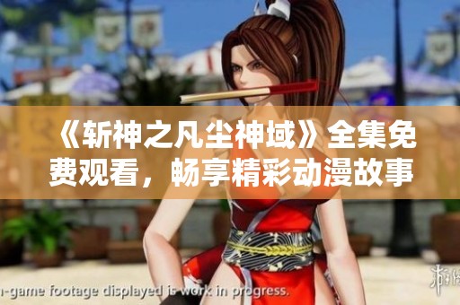 《斩神之凡尘神域》全集免费观看，畅享精彩动漫故事！