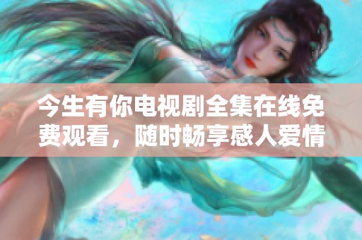 今生有你电视剧全集在线免费观看，随时畅享感人爱情故事