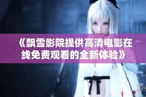 《飘雪影院提供高清电影在线免费观看的全新体验》