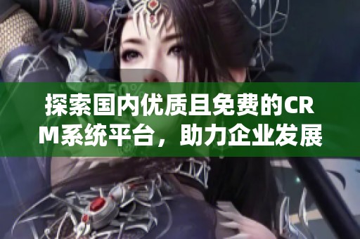 探索国内优质且免费的CRM系统平台，助力企业发展
