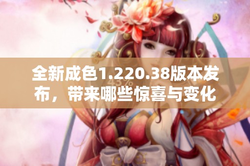 全新成色1.220.38版本发布，带来哪些惊喜与变化