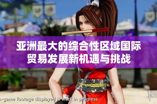 亚洲最大的综合性区域国际贸易发展新机遇与挑战