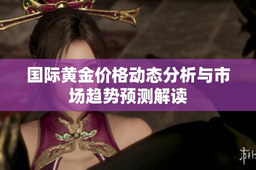 国际黄金价格动态分析与市场趋势预测解读