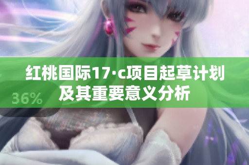 红桃国际17·c项目起草计划及其重要意义分析
