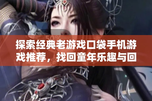 探索经典老游戏口袋手机游戏推荐，找回童年乐趣与回忆