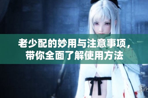 老少配的妙用与注意事项，带你全面了解使用方法