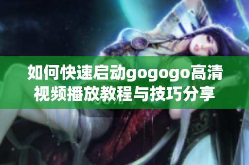 如何快速启动gogogo高清视频播放教程与技巧分享