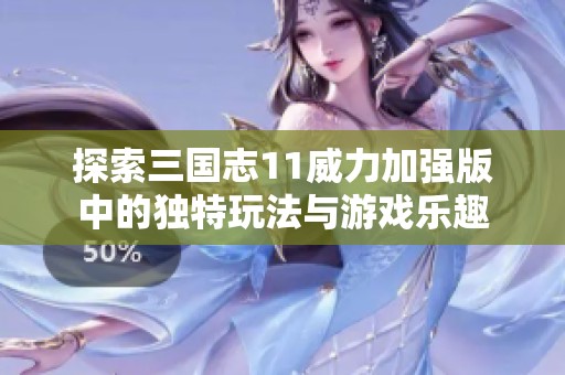 探索三国志11威力加强版中的独特玩法与游戏乐趣