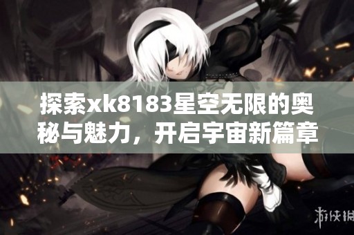探索xk8183星空无限的奥秘与魅力，开启宇宙新篇章