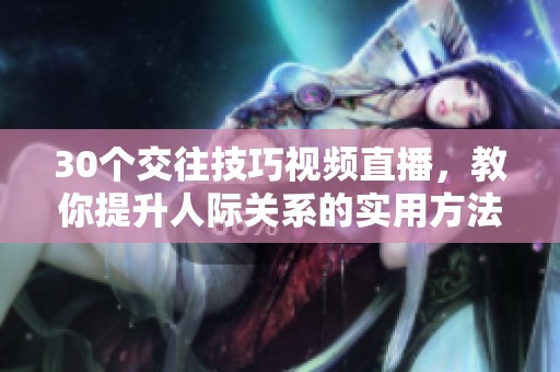 30个交往技巧视频直播，教你提升人际关系的实用方法