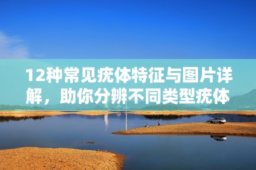 12种常见疣体特征与图片详解，助你分辨不同类型疣体