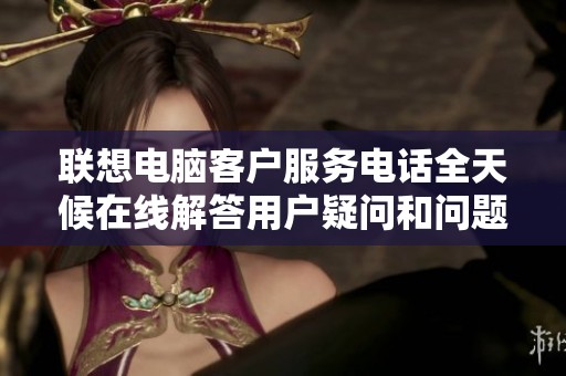 联想电脑客户服务电话全天候在线解答用户疑问和问题