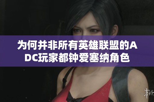 为何并非所有英雄联盟的ADC玩家都钟爱塞纳角色