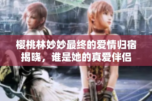 樱桃林妙妙最终的爱情归宿揭晓，谁是她的真爱伴侣