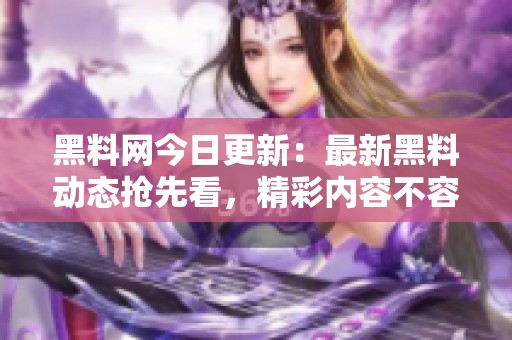 黑料网今日更新：最新黑料动态抢先看，精彩内容不容错过