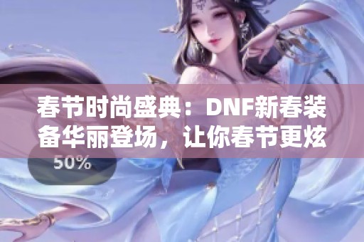 春节时尚盛典：DNF新春装备华丽登场，让你春节更炫酷