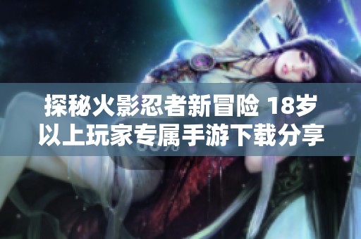 探秘火影忍者新冒险 18岁以上玩家专属手游下载分享