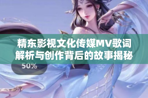 精东影视文化传媒MV歌词解析与创作背后的故事揭秘
