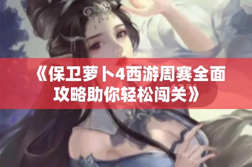 《保卫萝卜4西游周赛全面攻略助你轻松闯关》
